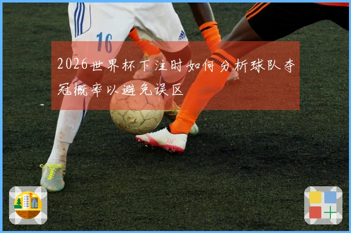 2026世界杯下注时如何分析球队夺冠概率以避免误区
