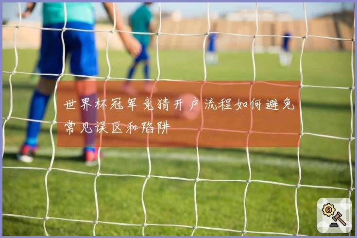 世界杯冠军竞猜开户流程如何避免常见误区和陷阱