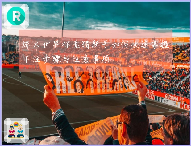 烽火世界杯竞猜新手如何快速掌握下注步骤与注意事项