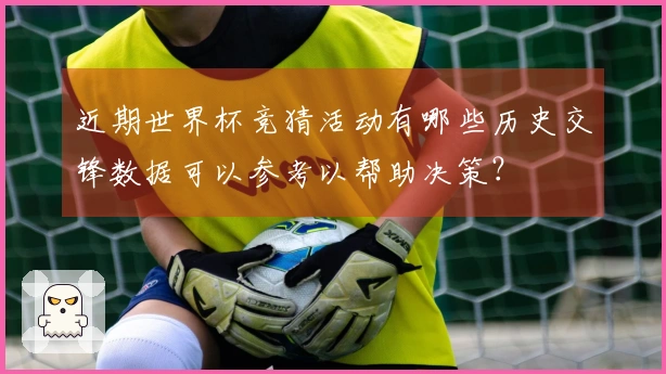 近期世界杯竞猜活动有哪些历史交锋数据可以参考以帮助决策？