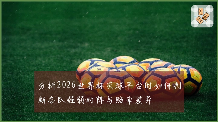 分析2026世界杯买球平台时如何判断各队强弱对阵与赔率差异
