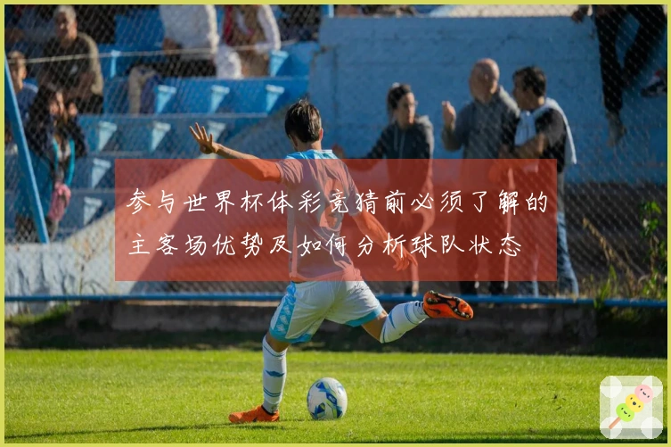 参与世界杯体彩竞猜前必须了解的主客场优势及如何分析球队状态