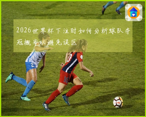 2026世界杯下注时如何分析球队夺冠概率以避免误区