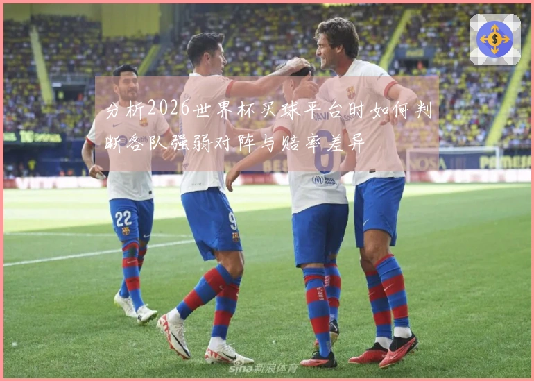 分析2026世界杯买球平台时如何判断各队强弱对阵与赔率差异