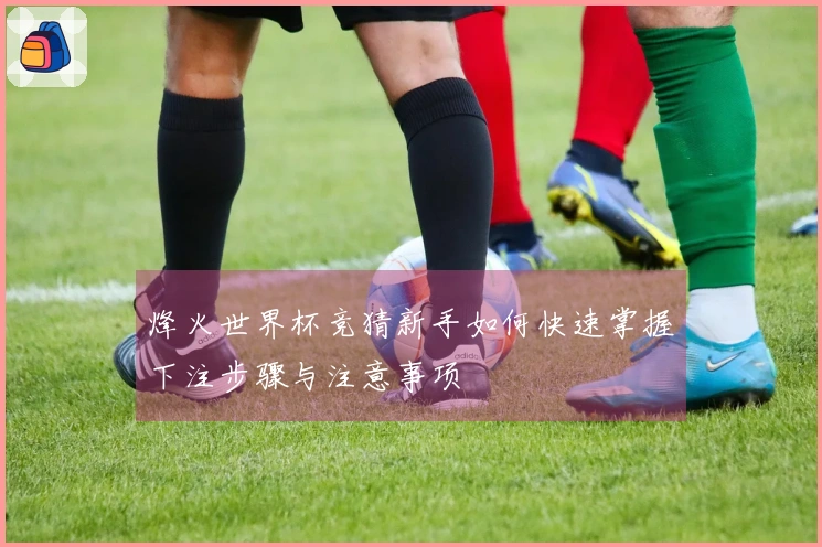 烽火世界杯竞猜新手如何快速掌握下注步骤与注意事项