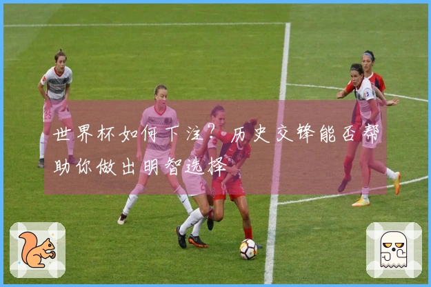 世界杯如何下注？历史交锋能否帮助你做出明智选择